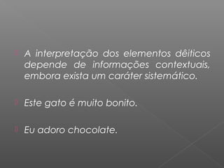  A interpretação dos elementos dêiticos
depende de informações contextuais,
embora exista um caráter sistemático.
 Este gato é muito bonito.
 Eu adoro chocolate.
 