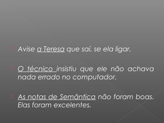  Avise a Teresa que saí, se ela ligar.
 O técnico insistiu que ele não achava
nada errado no computador.
 As notas de Semântica não foram boas.
Elas foram excelentes.
 