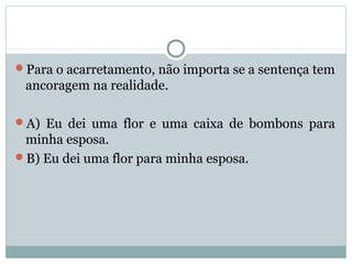 Para o acarretamento, não importa se a sentença tem
ancoragem na realidade.
A) Eu dei uma flor e uma caixa de bombons para
minha esposa.
B) Eu dei uma flor para minha esposa.
 