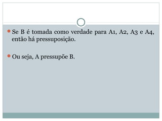 Se B é tomada como verdade para A1, A2, A3 e A4,
então há pressuposição.
Ou seja, A pressupõe B.
 