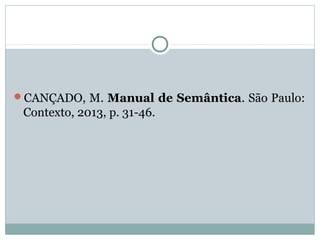 CANÇADO, M. Manual de Semântica. São Paulo:
Contexto, 2013, p. 31-46.
 