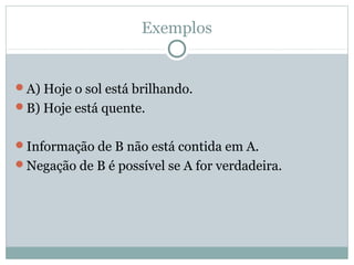 Exemplos
A) Hoje o sol está brilhando.
B) Hoje está quente.
Informação de B não está contida em A.
Negação de B é possível se A for verdadeira.
 