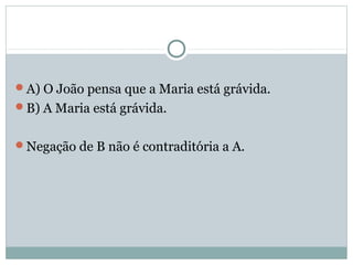 A) O João pensa que a Maria está grávida.
B) A Maria está grávida.
Negação de B não é contraditória a A.
 