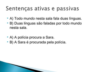  A) Todo mundo nesta sala fala duas línguas.
 B) Duas línguas são faladas por todo mundo
nesta sala.
 A) A polícia procura a Sara.
 B) A Sara é procurada pela polícia.
 