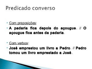  Com preposições:
 A padaria fica depois do açougue. // O
açougue fica antes da padaria.
 Com verbos:
 José emprestou um livro a Pedro. // Pedro
tomou um livro emprestado a José.
 