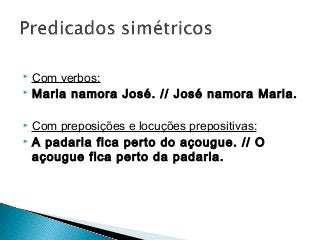  Com verbos:
 Maria namora José. // José namora Maria.
 Com preposições e locuções prepositivas:
 A padaria fica perto do açougue. // O
açougue fica perto da padaria.
 