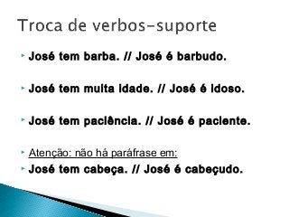  José tem barba. // José é barbudo.
 José tem muita idade. // José é idoso.
 José tem paciência. // José é paciente.
 Atenção: não há paráfrase em:
 José tem cabeça. // José é cabeçudo.
 