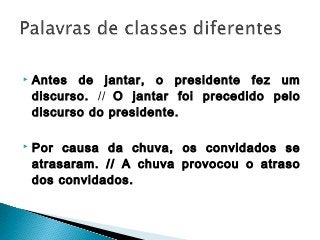  Antes de jantar, o presidente fez um
discurso. // O jantar foi precedido pelo
discurso do presidente.
 Por causa da chuva, os convidados se
atrasaram. // A chuva provocou o atraso
dos convidados.
 