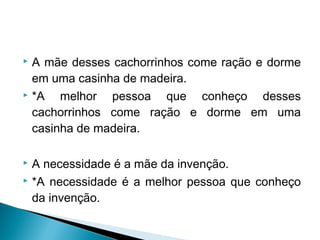  A mãe desses cachorrinhos come ração e dorme
em uma casinha de madeira.
 *A melhor pessoa que conheço desses
cachorrinhos come ração e dorme em uma
casinha de madeira.
 A necessidade é a mãe da invenção.
 *A necessidade é a melhor pessoa que conheço
da invenção.
 