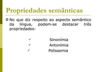 Propriedades semânticas No que diz respeito ao aspecto semântico da língua, podem-se destacar três propriedades:              Sinonímia              Antonímia              Polissemia  