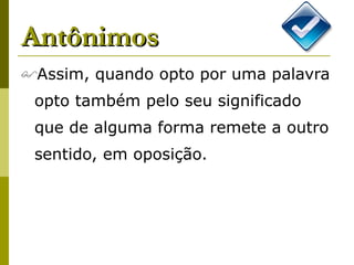 Antônimos Assim, quando opto por uma palavra opto também pelo seu significado que de alguma forma remete a outro sentido, em oposição.   