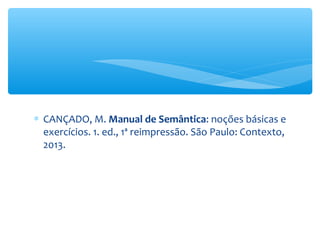 ∗ CANÇADO, M. Manual de Semântica: noções básicas e
exercícios. 1. ed., 1ª reimpressão. São Paulo: Contexto,
2013.
 