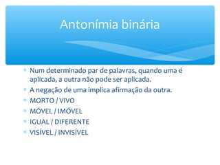 ∗ Num determinado par de palavras, quando uma é
aplicada, a outra não pode ser aplicada.
∗ A negação de uma implica afirmação da outra.
∗ MORTO / VIVO
∗ MÓVEL / IMÓVEL
∗ IGUAL / DIFERENTE
∗ VISÍVEL / INVISÍVEL
Antonímia binária
 