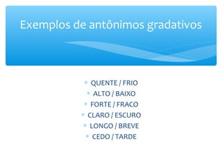 ∗ QUENTE / FRIO
∗ ALTO / BAIXO
∗ FORTE / FRACO
∗ CLARO / ESCURO
∗ LONGO / BREVE
∗ CEDO / TARDE
Exemplos de antônimos gradativos
 