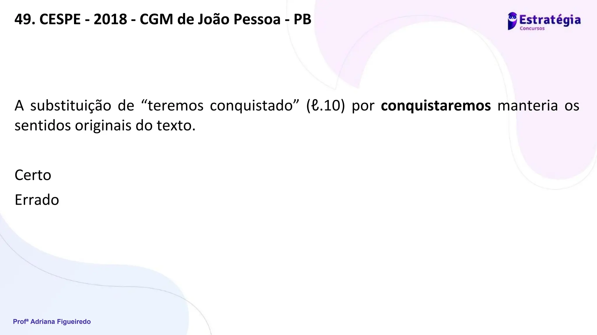 Profª Adriana Figueiredo
49. CESPE - 2018 - CGM de João Pessoa - PB
A substituição de “teremos conquistado” (ℓ.10) por conquistaremos manteria os
sentidos originais do texto.
Certo
Errado
 