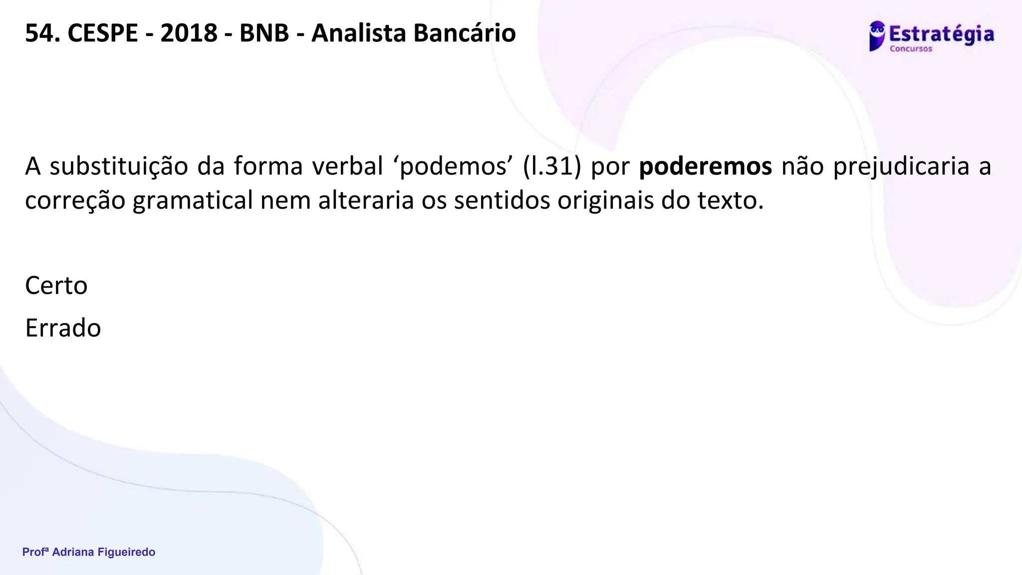 Profª Adriana Figueiredo
54. CESPE - 2018 - BNB - Analista Bancário
A substituição da forma verbal ‘podemos’ (l.31) por poderemos não prejudicaria a
correção gramatical nem alteraria os sentidos originais do texto.
Certo
Errado
 