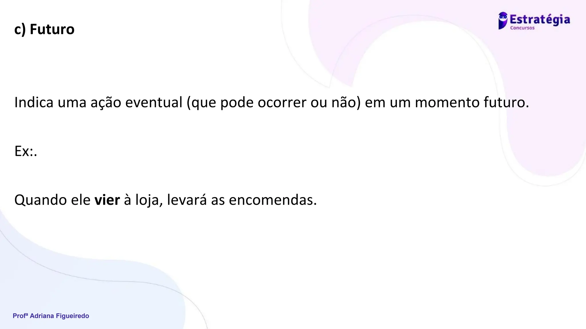 Profª Adriana Figueiredo
c) Futuro
Indica uma ação eventual (que pode ocorrer ou não) em um momento futuro.
Ex:.
Quando ele vier à loja, levará as encomendas.
 