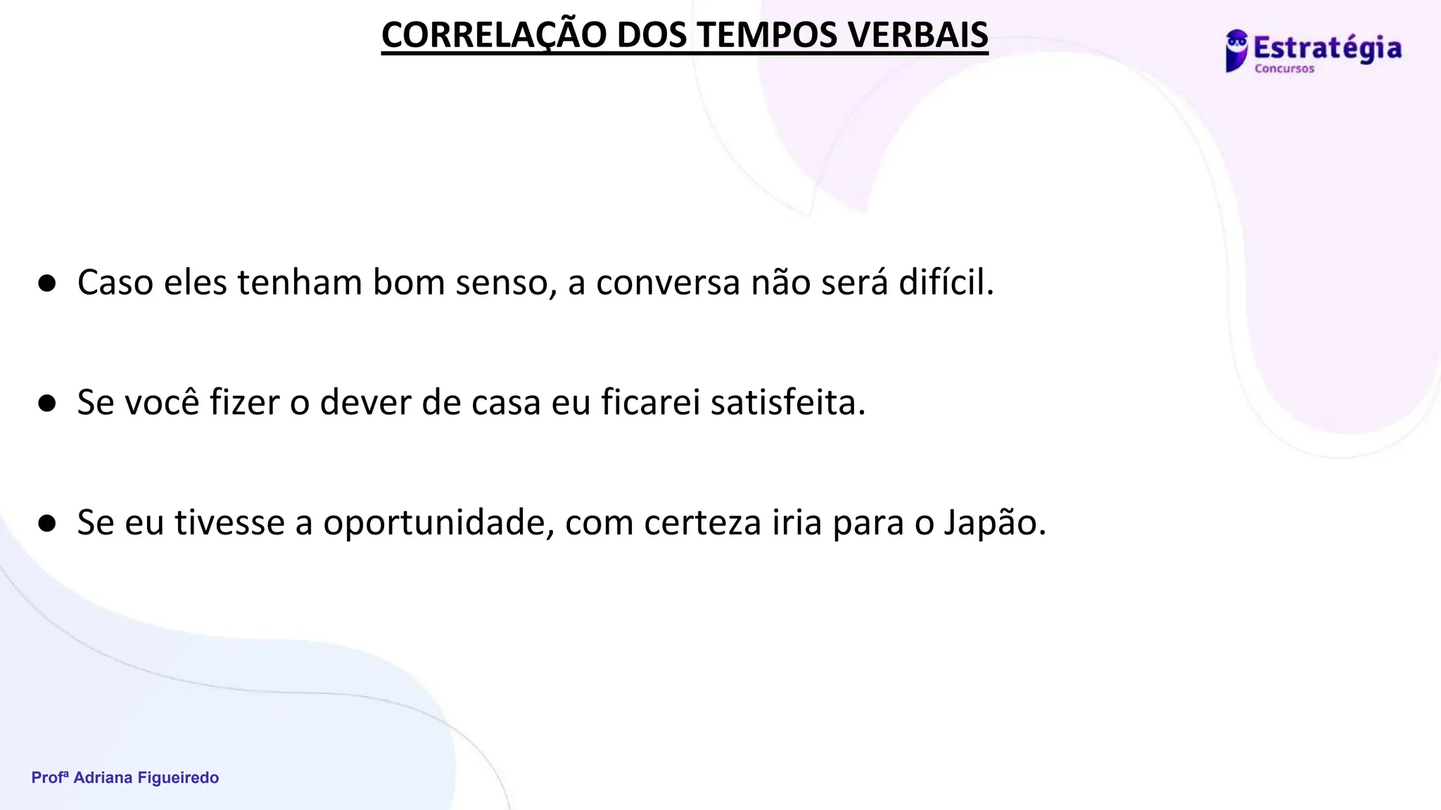 Profª Adriana Figueiredo
● Caso eles tenham bom senso, a conversa não será difícil.
● Se você fizer o dever de casa eu ficarei satisfeita.
● Se eu tivesse a oportunidade, com certeza iria para o Japão.
CORRELAÇÃO DOS TEMPOS VERBAIS
 
