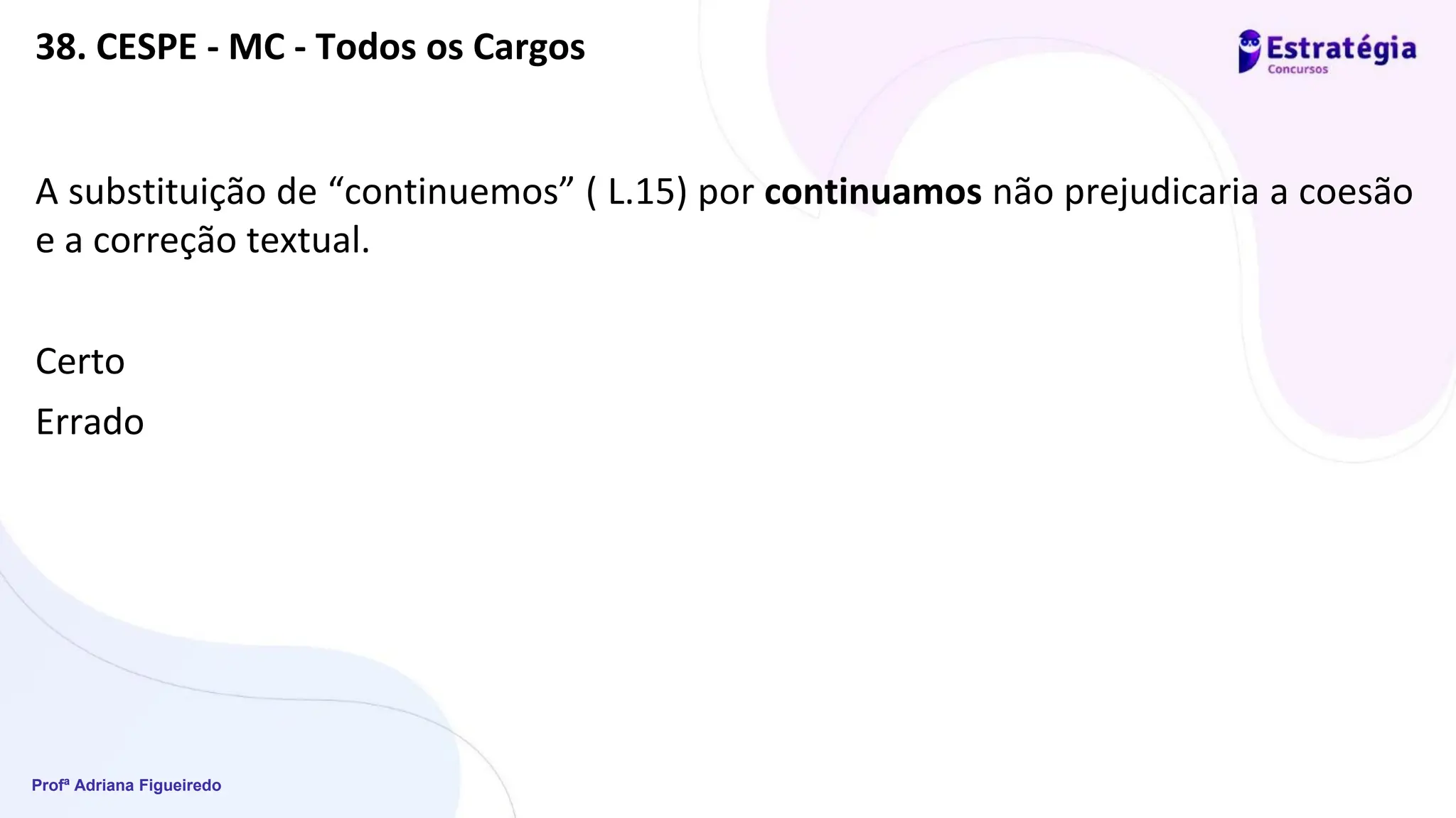 Profª Adriana Figueiredo
38. CESPE - MC - Todos os Cargos
A substituição de “continuemos” ( L.15) por continuamos não prejudicaria a coesão
e a correção textual.
Certo
Errado
 