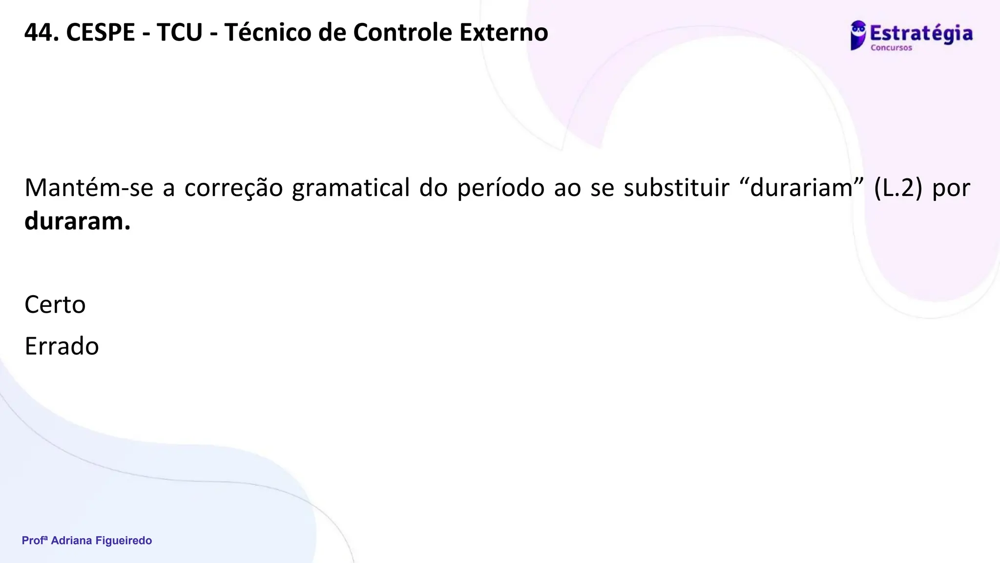 Profª Adriana Figueiredo
44. CESPE - TCU - Técnico de Controle Externo
Mantém-se a correção gramatical do período ao se substituir “durariam” (L.2) por
duraram.
Certo
Errado
 