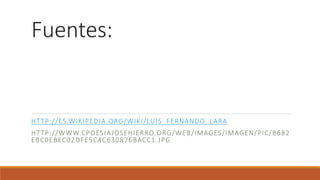 Fuentes: 
HTTP: //ES.WIKIPEDIA.ORG/WIKI /LUIS_FERNANDO_LARA 
HTTP: / /WWW.CPOESIAJOSEHIERRO.ORG/WEB/ IMAGES/ IMAGEN/PIC/B682 
EBC0EBEC02DFE5C4C630876BACC1. JPG 
