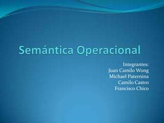 Semántica Operacional Integrantes: Juan Camilo Wong Michael Paternina Camilo Castro Francisco Chico 