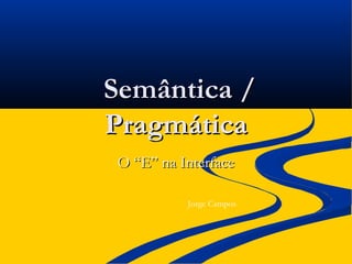Semântica /Semântica /
PragmáticaPragmática
O “E” na InterfaceO “E” na Interface
Jorge Campos
 