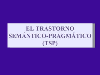 EL TRASTORNO SEMÁNTICO-PRAGMÁTICO (TSP) 