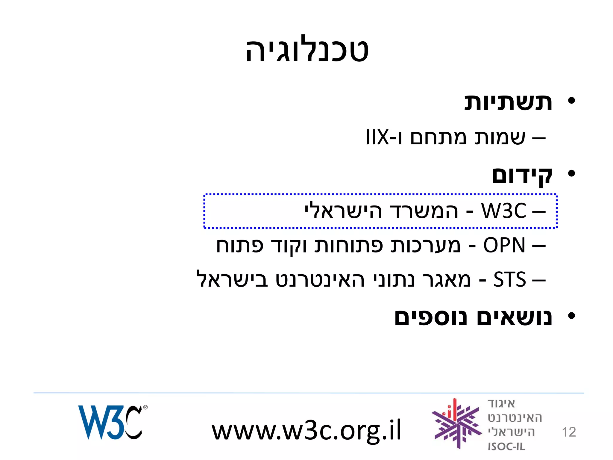‫טכנלוגיה‬
                          ‫• תשתיות‬
                ‫– שמות מתחם ו-‪IIX‬‬
                            ‫• קידום‬
          ‫– ‪ - W3C‬המשרד הישראלי‬
  ‫– ‪ - OPN‬מערכות פתוחות וקוד פתוח‬
‫– ‪ - STS‬מאגר נתוני האינטרנט בישראל‬
                   ‫• נושאים נוספים‬



 ‫‪www.w3c.org.il‬‬                      ‫21‬
 