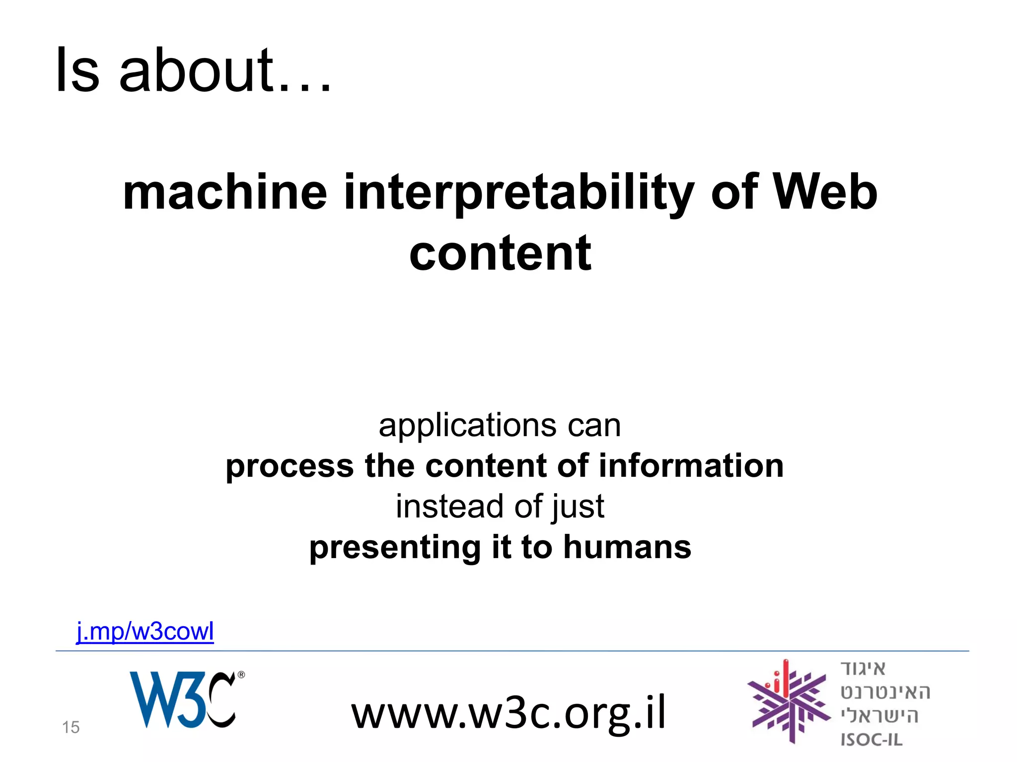 Is about…
     machine interpretability of Web
                content


                        applications can
               process the content of information
                         instead of just
                    presenting it to humans

 j.mp/w3cowl


15                    www.w3c.org.il
 