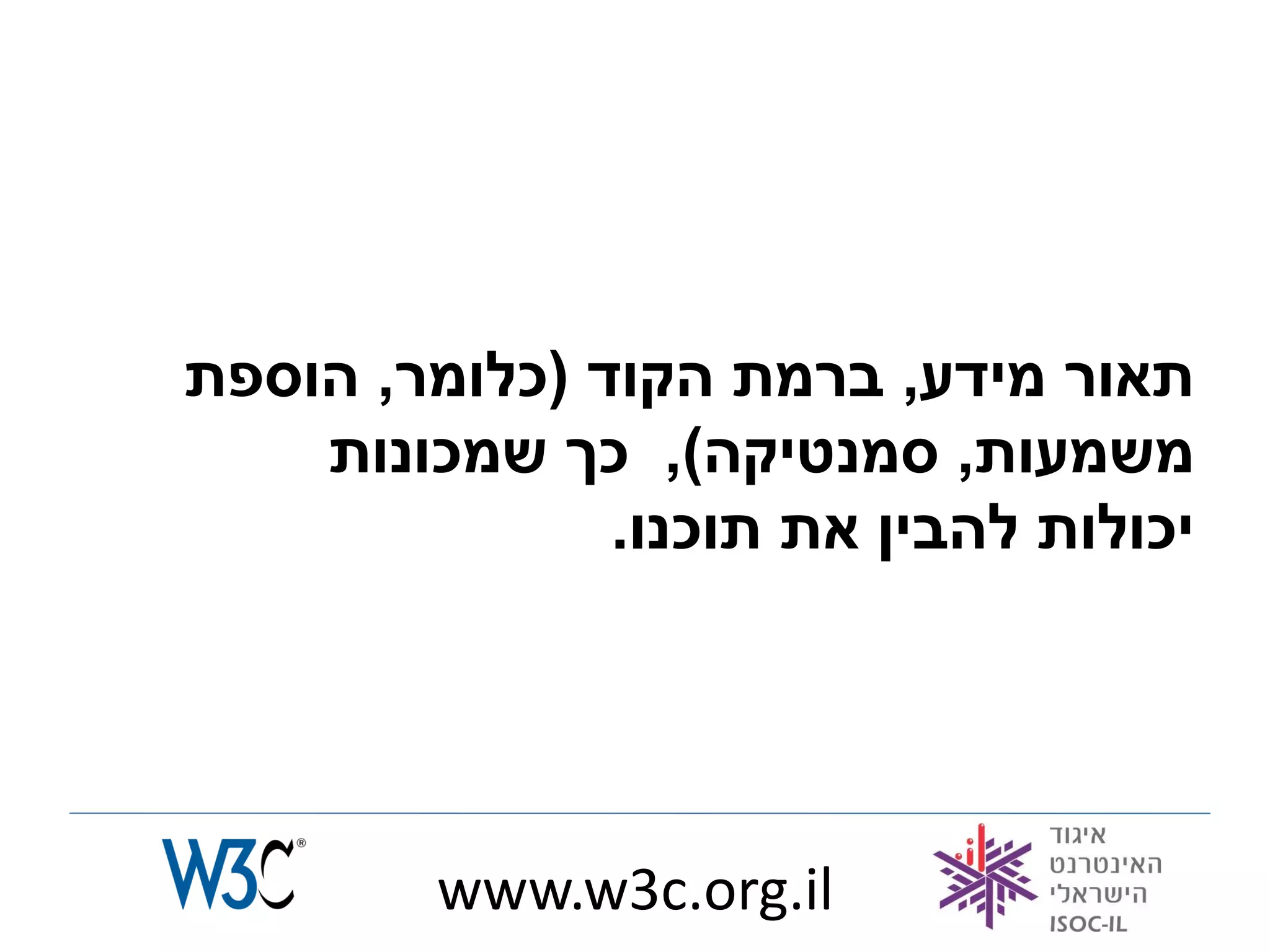 ‫תאור מידע, ברמת הקוד (כלומר, הוספת‬
    ‫משמעות, סמנטיקה), כך שמכונות‬
               ‫יכולות להבין את תוכנו.‬




         ‫‪www.w3c.org.il‬‬
 