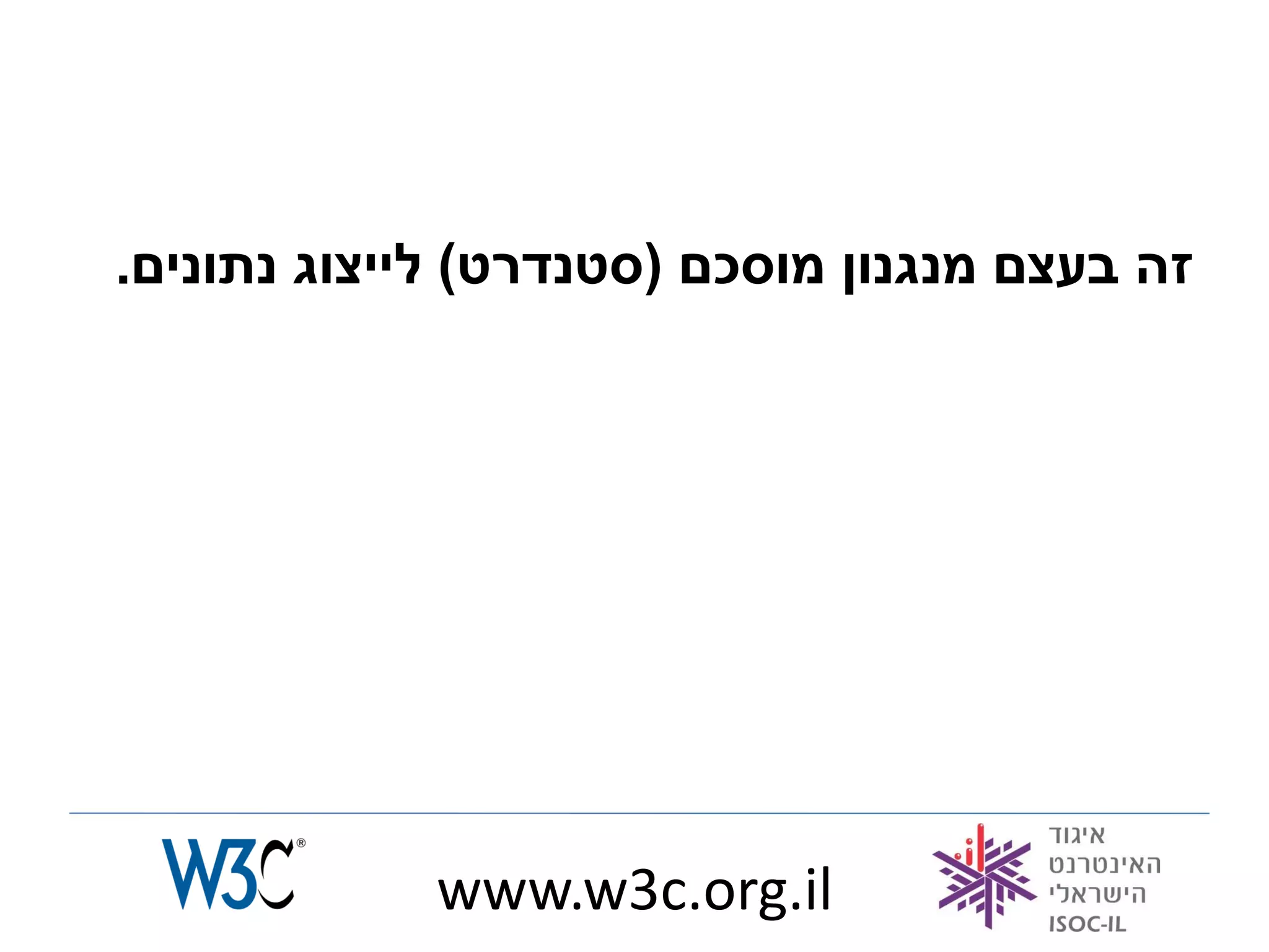 ‫זה בעצם מנגנון מוסכם (סטנדרט) לייצוג נתונים.‬




             ‫‪www.w3c.org.il‬‬
 
