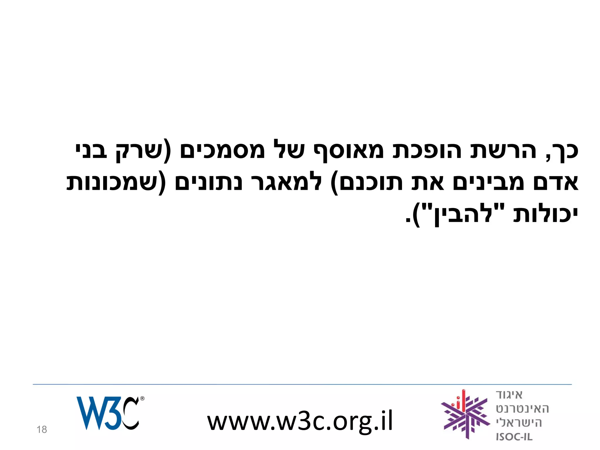 ‫כך, הרשת הופכת מאוסף של מסמכים (שרק בני‬
     ‫אדם מבינים את תוכנם) למאגר נתונים (שמכונות‬
                                 ‫יכולות "להבין").‬




‫81‬               ‫‪www.w3c.org.il‬‬
 