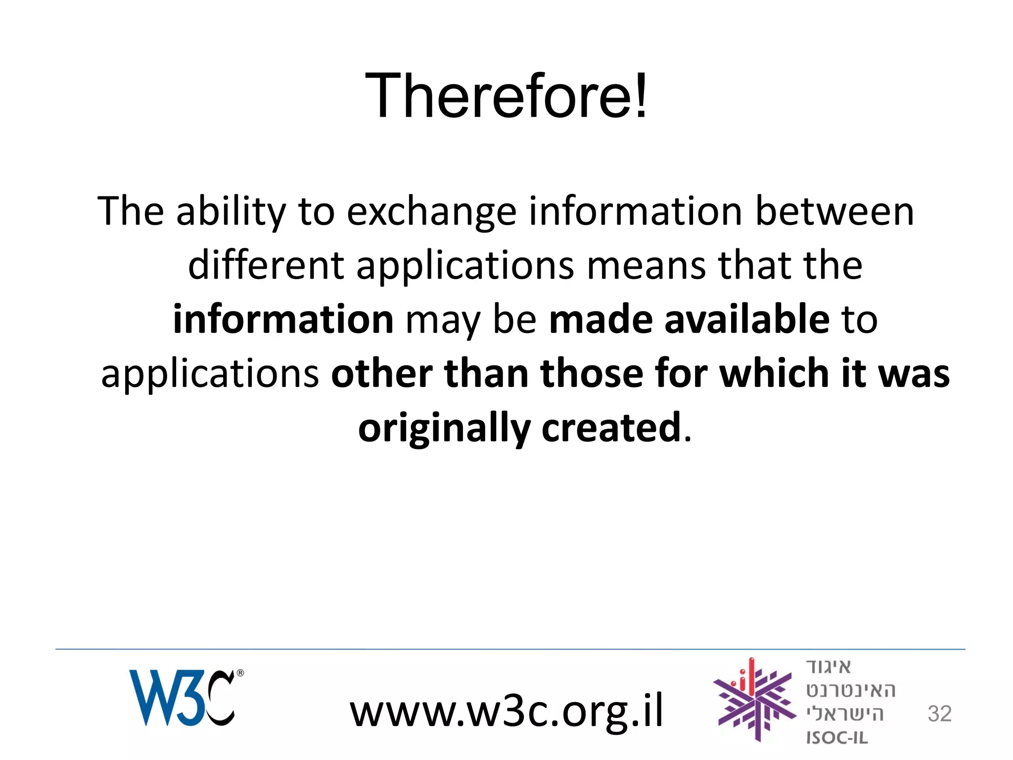 Therefore!
The ability to exchange information between
     different applications means that the
    information may be made available to
applications other than those for which it was
                originally created.




             www.w3c.org.il                 32
 