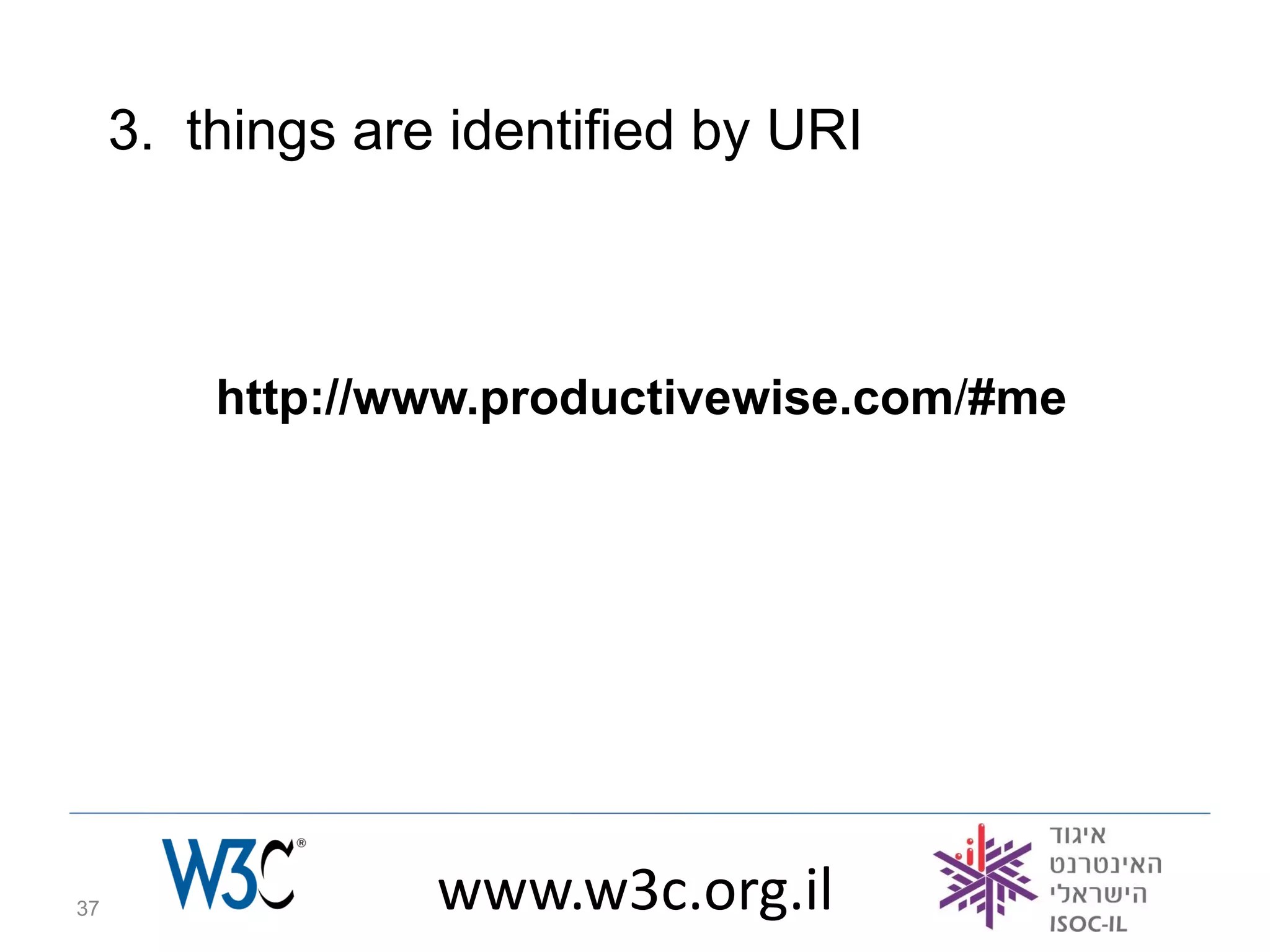 3. things are identified by URI



         http://www.productivewise.com/#me




37                www.w3c.org.il
 
