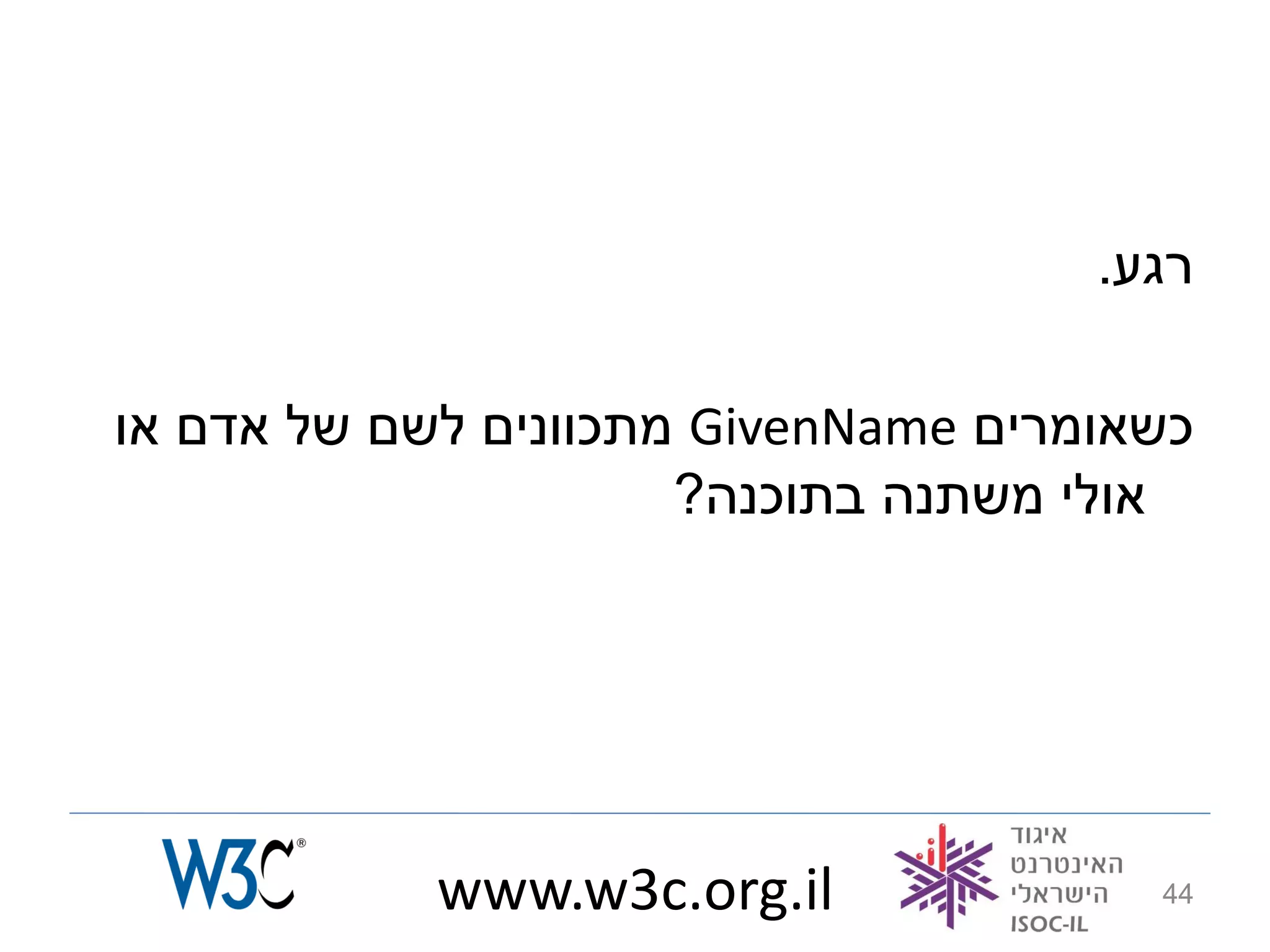 ‫רגע.‬

‫כשאומרים ‪ GivenName‬מתכוונים לשם של אדם או‬
                      ‫אולי משתנה בתוכנה?‬




            ‫‪www.w3c.org.il‬‬             ‫44‬
 