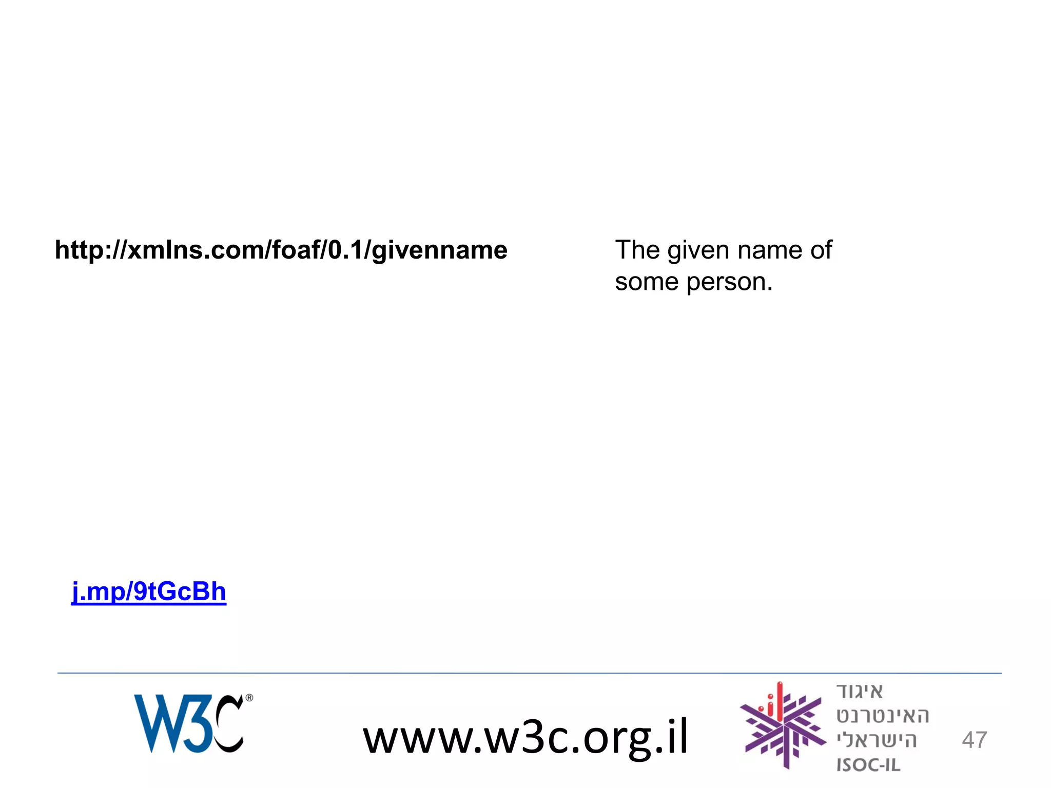 http://xmlns.com/foaf/0.1/givenname   The given name of
                                      some person.




 j.mp/9tGcBh




                       www.w3c.org.il                     47
 