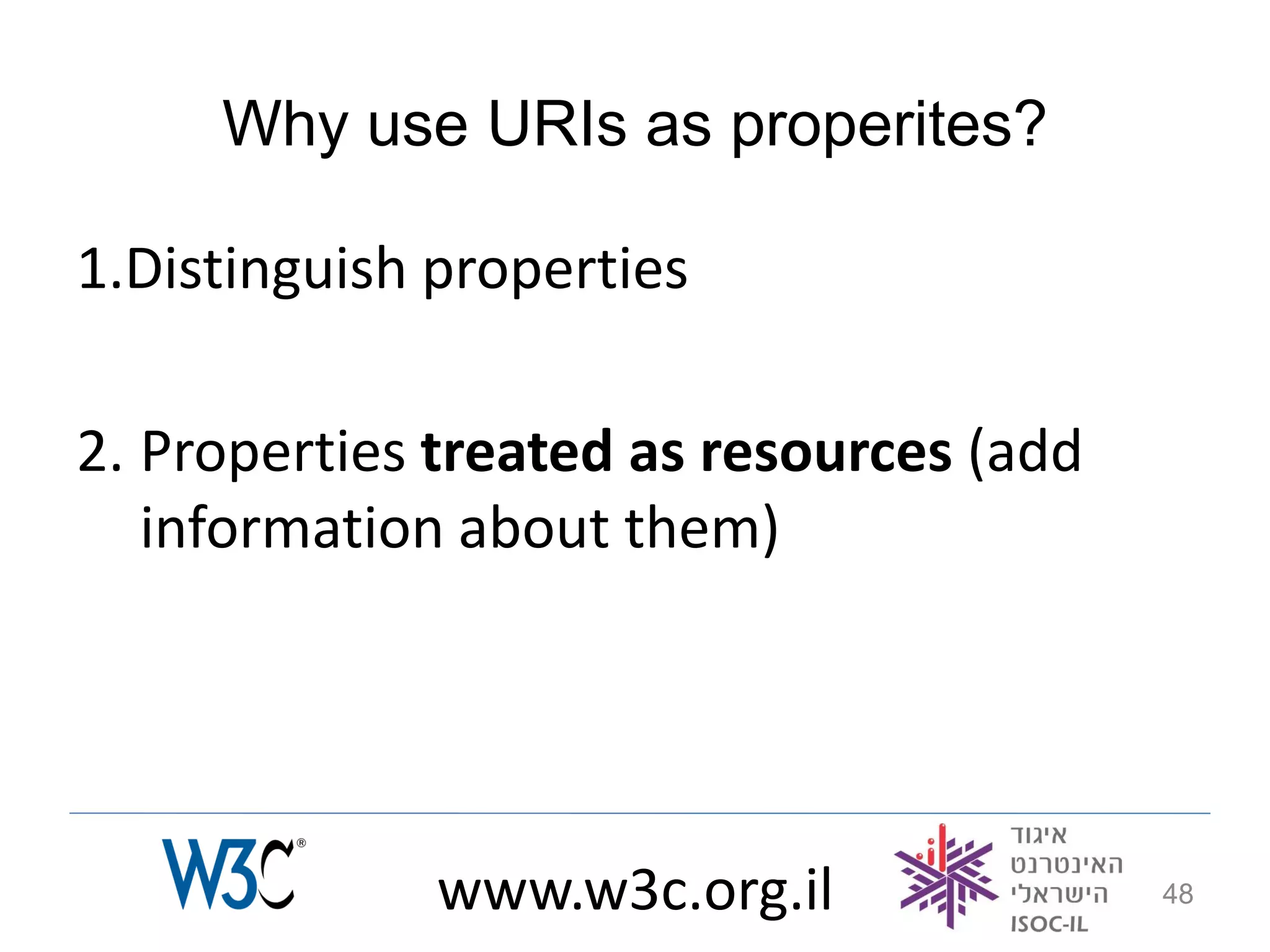 Why use URIs as properites?

1.Distinguish properties

2. Properties treated as resources (add
   information about them)




              www.w3c.org.il              48
 