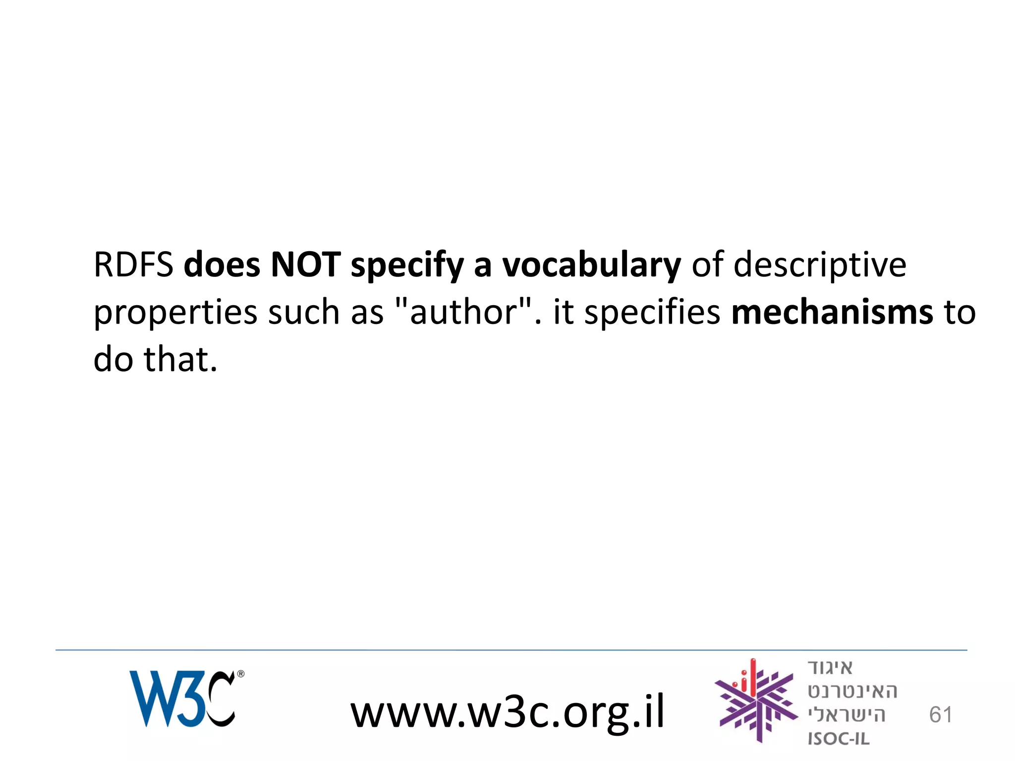 RDFS does NOT specify a vocabulary of descriptive
properties such as "author". it specifies mechanisms to
do that.




               www.w3c.org.il                       61
 