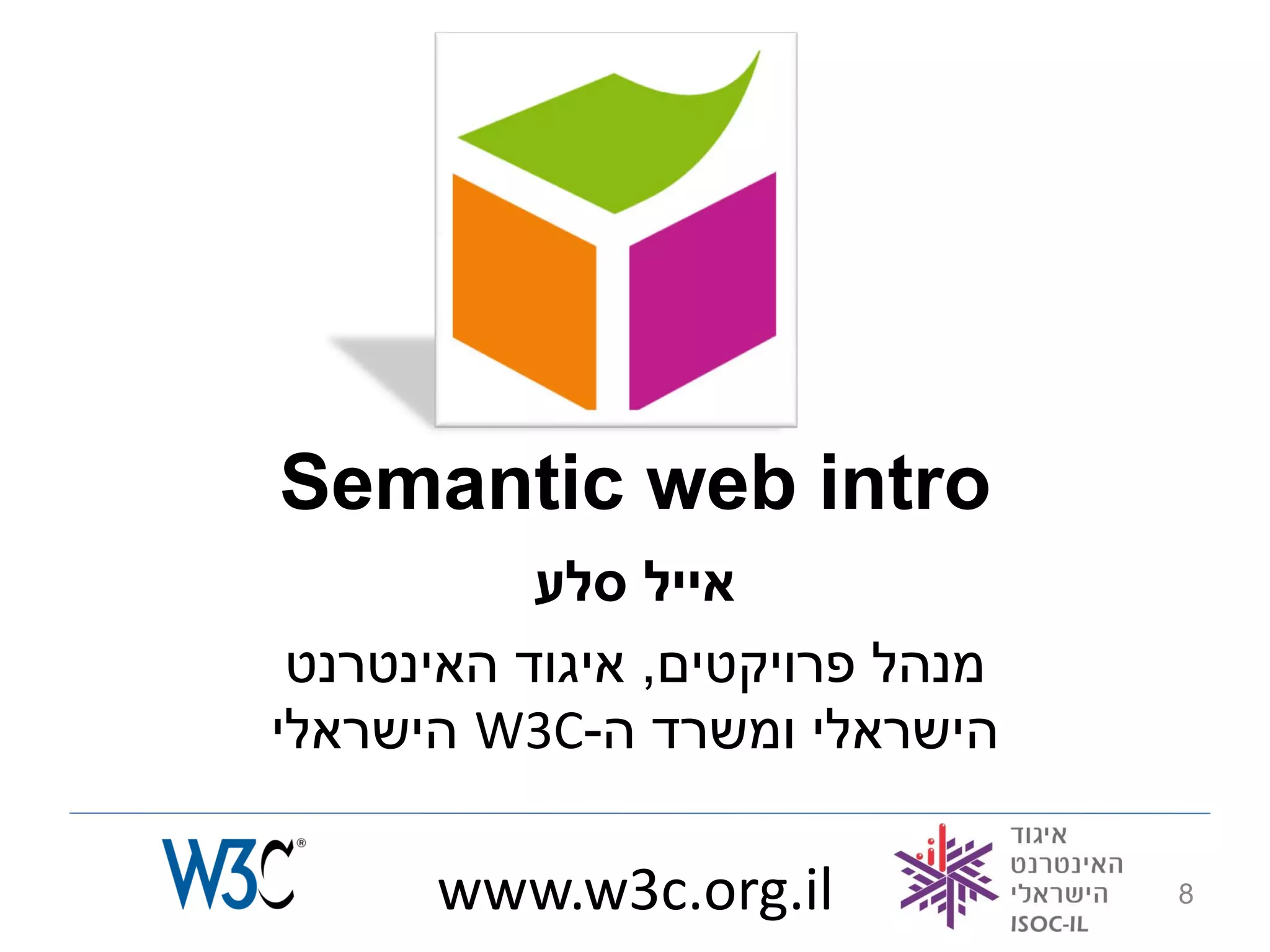 ‫‪Semantic web intro‬‬
           ‫אייל סלע‬
 ‫מנהל פרויקטים, איגוד האינטרנט‬
‫הישראלי ומשרד ה-‪ W3C‬הישראלי‬

      ‫‪www.w3c.org.il‬‬             ‫8‬
 
