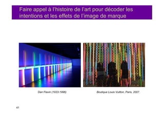 Faire appel à l’histoire de l’art pour décoder les
     intentions et les effets de l’image de marque




             Dan Flavin (1933-1996)    Boutique Louis Vuitton, Paris, 2007.




41
 