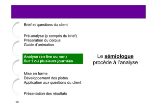 Brief et questions du client


     Pré-analyse (y compris du brief)
     Préparation du corpus
     Guide d’animation


 ...