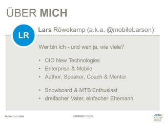Lars Röwekamp (a.k.a. @mobileLarson)
ÜBER MICH
LR
#WISSENTEILEN
Wer bin ich - und wen ja, wie viele?
• CIO New Technologies
• Enterprise & Mobile
• Author, Speaker, Coach & Mentor
• Snowboard & MTB Enthusiast
• dreifacher Vater, einfacher Ehemann
 