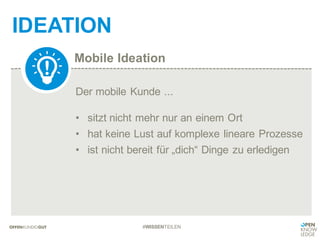 Mobile Ideation
IDEATION
#WISSENTEILEN
Der mobile Kunde ...
• sitzt nicht mehr nur an einem Ort
• hat keine Lust auf komplexe lineare Prozesse
• ist nicht bereit für „dich“ Dinge zu erledigen
 