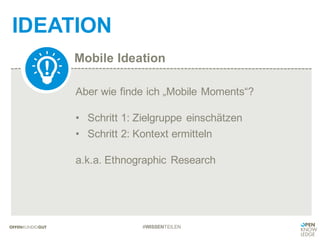 Mobile Ideation
IDEATION
#WISSENTEILEN
Aber wie finde ich „Mobile Moments“?
• Schritt 1: Zielgruppe einschätzen
• Schritt 2: Kontext ermitteln
a.k.a. Ethnographic Research
 