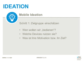 Mobile Ideation
IDEATION
#WISSENTEILEN
Schritt 1: Zielgruppe einschätzen
• Wen wollen wir „bedienen“?
• Welche Devices nutzen sie?
• Was ist ihre Motivation bzw. ihr Ziel?
 