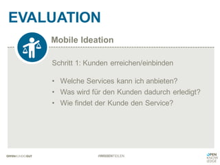 Mobile Ideation
EVALUATION
#WISSENTEILEN
Schritt 1: Kunden erreichen/einbinden
• Welche Services kann ich anbieten?
• Was wird für den Kunden dadurch erledigt?
• Wie findet der Kunde den Service?
 