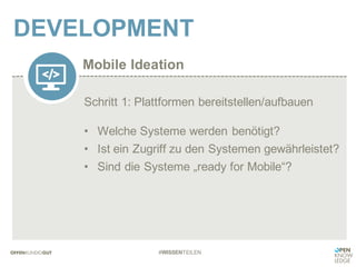 Mobile Ideation
DEVELOPMENT
#WISSENTEILEN
Schritt 1: Plattformen bereitstellen/aufbauen
• Welche Systeme werden benötigt?
• Ist ein Zugriff zu den Systemen gewährleistet?
• Sind die Systeme „ready for Mobile“?
 