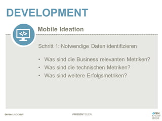 Mobile Ideation
DEVELOPMENT
#WISSENTEILEN
Schritt 1: Notwendige Daten identifizieren
• Was sind die Business relevanten Metriken?
• Was sind die technischen Metriken?
• Was sind weitere Erfolgsmetriken?
 