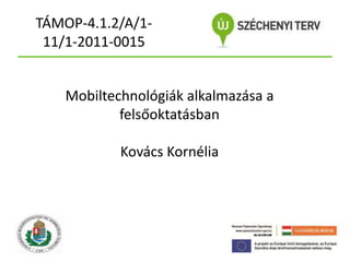 TÁMOP-4.1.2/A/111/1-2011-0015

Mobiltechnológiák alkalmazása a
felsőoktatásban
Kovács Kornélia

 